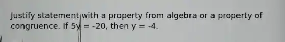 Justify statement with a property from algebra or a property of congruence. If 5y = -20, then y = -4.