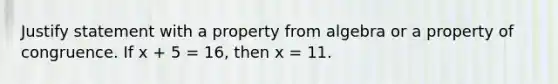 Justify statement with a property from algebra or a property of congruence. If x + 5 = 16, then x = 11.