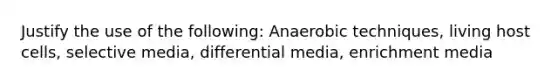 Justify the use of the following: Anaerobic techniques, living host cells, selective media, differential media, enrichment media