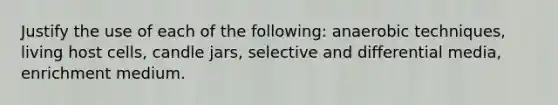 Justify the use of each of the following: anaerobic techniques, living host cells, candle jars, selective and differential media, enrichment medium.