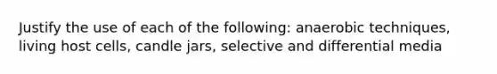 Justify the use of each of the following: anaerobic techniques, living host cells, candle jars, selective and differential media