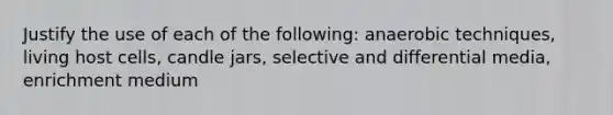 Justify the use of each of the following: anaerobic techniques, living host cells, candle jars, selective and differential media, enrichment medium