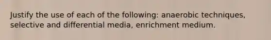 Justify the use of each of the following: anaerobic techniques, selective and differential media, enrichment medium.