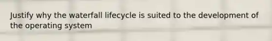 Justify why the waterfall lifecycle is suited to the development of the operating system