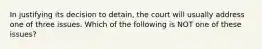 In justifying its decision to detain, the court will usually address one of three issues. Which of the following is NOT one of these issues?