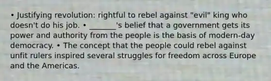 • Justifying revolution: rightful to rebel against "evil" king who doesn't do his job. • _______'s belief that a government gets its power and authority from the people is the basis of modern-day democracy. • The concept that the people could rebel against unfit rulers inspired several struggles for freedom across Europe and the Americas.