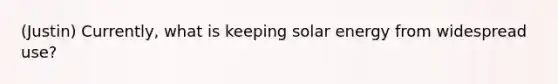 (Justin) Currently, what is keeping solar energy from widespread use?