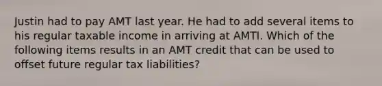 Justin had to pay AMT last year. He had to add several items to his regular taxable income in arriving at AMTI. Which of the following items results in an AMT credit that can be used to offset future regular tax liabilities?