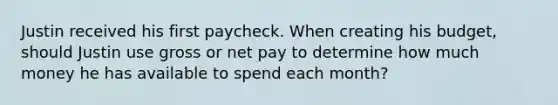 Justin received his first paycheck. When creating his budget, should Justin use gross or net pay to determine how much money he has available to spend each month?