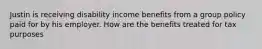 Justin is receiving disability income benefits from a group policy paid for by his employer. How are the benefits treated for tax purposes