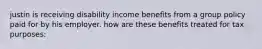 justin is receiving disability income benefits from a group policy paid for by his employer. how are these benefits treated for tax purposes: