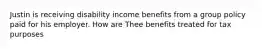 Justin is receiving disability income benefits from a group policy paid for his employer. How are Thee benefits treated for tax purposes