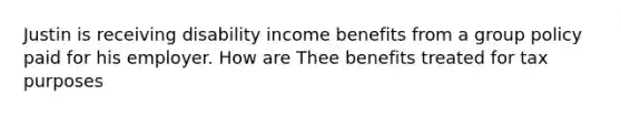 Justin is receiving disability income benefits from a group policy paid for his employer. How are Thee benefits treated for tax purposes