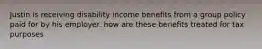 Justin is receiving disability income benefits from a group policy paid for by his employer. how are these benefits treated for tax purposes