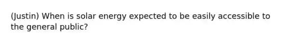 (Justin) When is solar energy expected to be easily accessible to the general public?