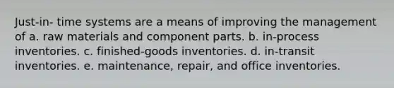 Just-in- time systems are a means of improving the management of a. raw materials and component parts. b. in-process inventories. c. finished-goods inventories. d. in-transit inventories. e. maintenance, repair, and office inventories.