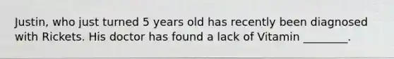 Justin, who just turned 5 years old has recently been diagnosed with Rickets. His doctor has found a lack of Vitamin ________.