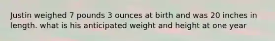 Justin weighed 7 pounds 3 ounces at birth and was 20 inches in length. what is his anticipated weight and height at one year