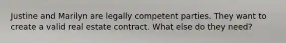 Justine and Marilyn are legally competent parties. They want to create a valid real estate contract. What else do they need?