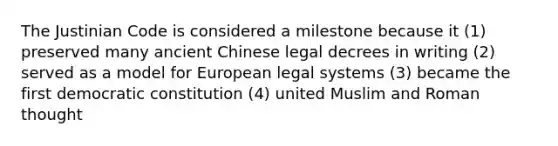 The Justinian Code is considered a milestone because it (1) preserved many ancient Chinese legal decrees in writing (2) served as a model for European legal systems (3) became the first democratic constitution (4) united Muslim and Roman thought