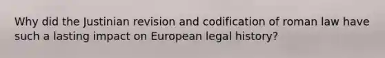 Why did the Justinian revision and codification of roman law have such a lasting impact on European legal history?