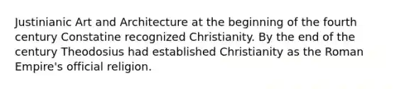 Justinianic Art and Architecture at the beginning of the fourth century Constatine recognized Christianity. By the end of the century Theodosius had established Christianity as the Roman Empire's official religion.