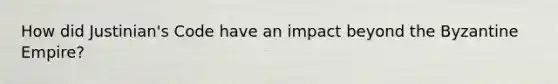 How did Justinian's Code have an impact beyond the Byzantine Empire?