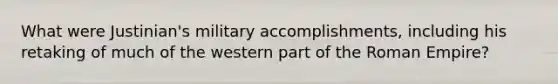 What were Justinian's military accomplishments, including his retaking of much of the western part of the Roman Empire?