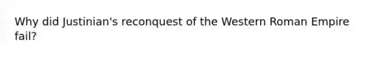 Why did Justinian's reconquest of the Western Roman Empire fail?