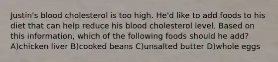 Justin's blood cholesterol is too high. He'd like to add foods to his diet that can help reduce his blood cholesterol level. Based on this information, which of the following foods should he add? A)chicken liver B)cooked beans C)unsalted butter D)whole eggs