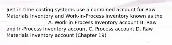 Just-in-time costing systems use a combined account for Raw Materials Inventory and Work-in-Process Inventory known as the ________________. A. Work-in-Process Inventory account B. Raw and In-Process Inventory account C. Process account D. Raw Materials Inventory account (Chapter 19)