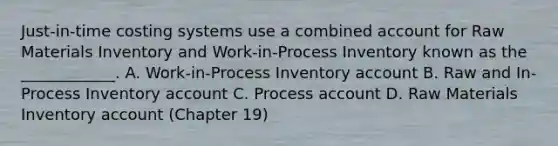 Just-in-time costing systems use a combined account for Raw Materials Inventory and Work-in-Process Inventory known as the ____________. A. Work-in-Process Inventory account B. Raw and In-Process Inventory account C. Process account D. Raw Materials Inventory account (Chapter 19)