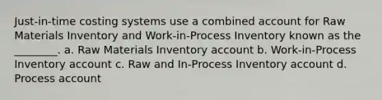 Just-in-time costing systems use a combined account for Raw Materials Inventory and Work-in-Process Inventory known as the ________. a. Raw Materials Inventory account b. Work-in-Process Inventory account c. Raw and In-Process Inventory account d. Process account