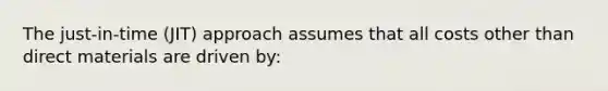 The just-in-time (JIT) approach assumes that all costs other than direct materials are driven by: