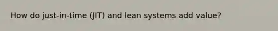 How do just-in-time (JIT) and lean systems add value?