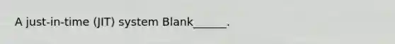 A just-in-time (JIT) system Blank______.