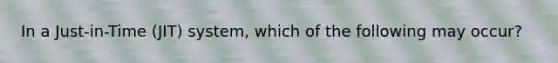 In a Just-in-Time (JIT) system, which of the following may occur?