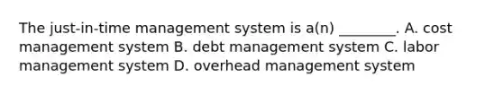 The just-in-time management system is a(n) ________. A. cost management system B. debt management system C. labor management system D. overhead management system