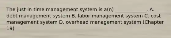 The just-in-time management system is a(n) _____________. A. debt management system B. labor management system C. cost management system D. overhead management system (Chapter 19)