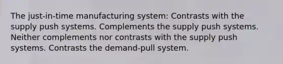 The just-in-time manufacturing system: Contrasts with the supply push systems. Complements the supply push systems. Neither complements nor contrasts with the supply push systems. Contrasts the demand-pull system.