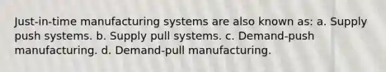 Just-in-time manufacturing systems are also known as: a. Supply push systems. b. Supply pull systems. c. Demand-push manufacturing. d. Demand-pull manufacturing.