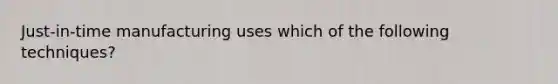 Just-in-time manufacturing uses which of the following techniques?