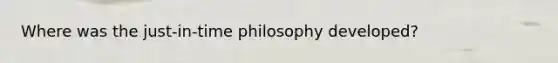 Where was the just-in-time philosophy developed?