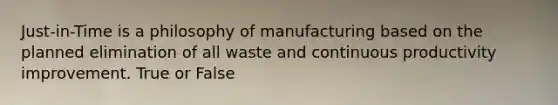 Just-in-Time is a philosophy of manufacturing based on the planned elimination of all waste and continuous productivity improvement. True or False