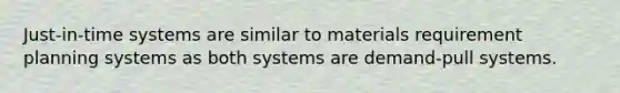 Just-in-time systems are similar to materials requirement planning systems as both systems are demand-pull systems.