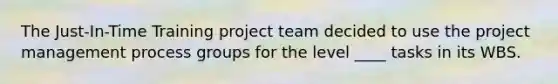 The Just-In-Time Training project team decided to use the project management process groups for the level ____ tasks in its WBS.