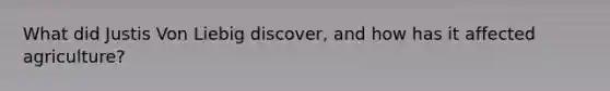 What did Justis Von Liebig discover, and how has it affected agriculture?