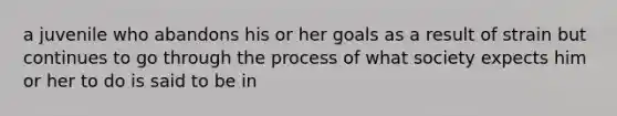 a juvenile who abandons his or her goals as a result of strain but continues to go through the process of what society expects him or her to do is said to be in