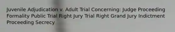 Juvenile Adjudication v. Adult Trial Concerning: Judge Proceeding Formality Public Trial Right Jury Trial Right Grand Jury Indictment Proceeding Secrecy