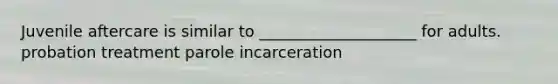 Juvenile aftercare is similar to ____________________ for adults. probation treatment parole incarceration